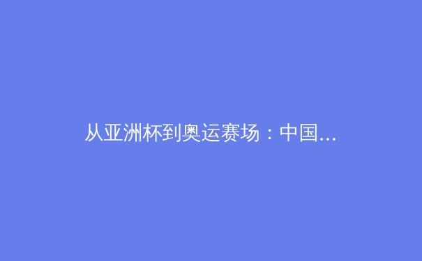 从亚洲杯到奥运赛场：中国体育产业的结构性变革与未来挑战 - 3