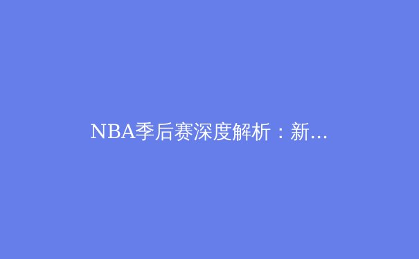 NBA季后赛深度解析：新生代巨星如何重塑联盟竞争格局 - 2