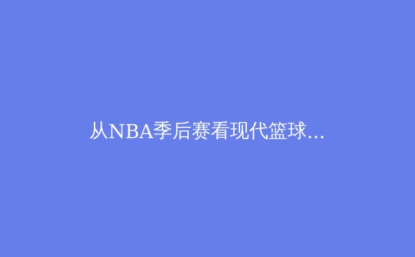 从NBA季后赛看现代篮球战术演变：空间、速度与位置模糊化的终极博弈